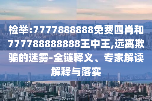 檢舉:7777888888免費四肖和777788888888王中王,遠離欺騙的迷霧-全鏈釋義、專家解讀解釋與落實